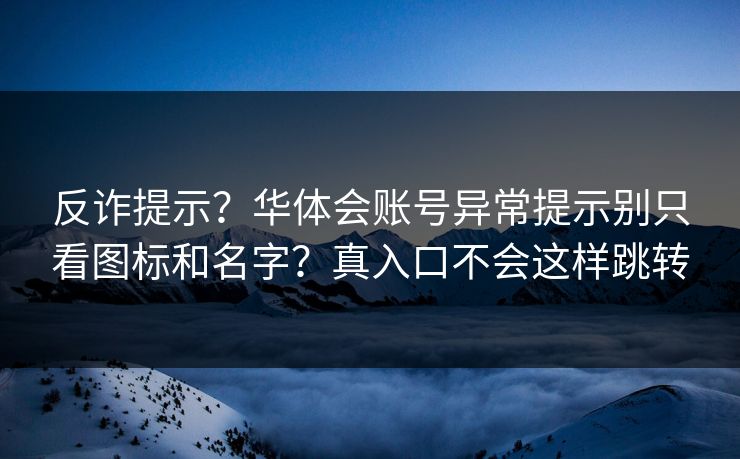 反诈提示？华体会账号异常提示别只看图标和名字？真入口不会这样跳转