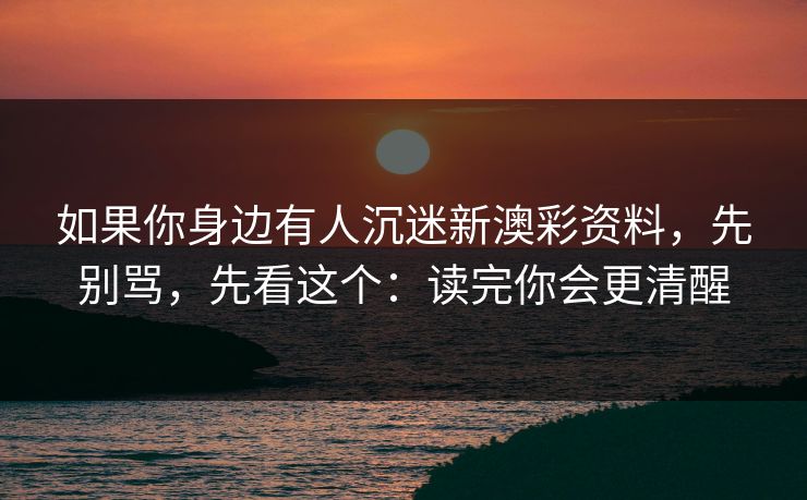 如果你身边有人沉迷新澳彩资料，先别骂，先看这个：读完你会更清醒
