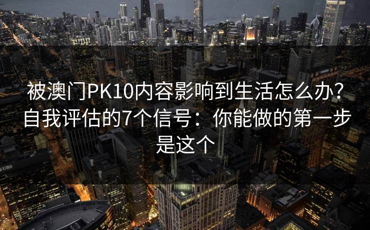 被澳门PK10内容影响到生活怎么办？自我评估的7个信号：你能做的第一步是这个