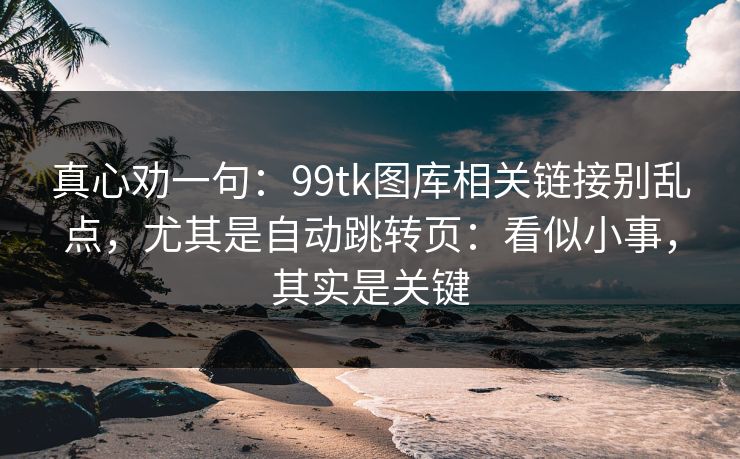 真心劝一句:99tk图库相关链接别乱点,尤其是自动跳转页:看似小事,其实是关键 真心劝一句:99tk图库相关链接别乱点,尤其是自动跳转页:看似小事,其实是关键