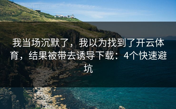 我当场沉默了,我以为找到了开云体育,结果被带去诱导下载:4个快速避坑 我当场沉默了,我以为找到了开云体育,结果被带去诱导下载:4个快速避坑