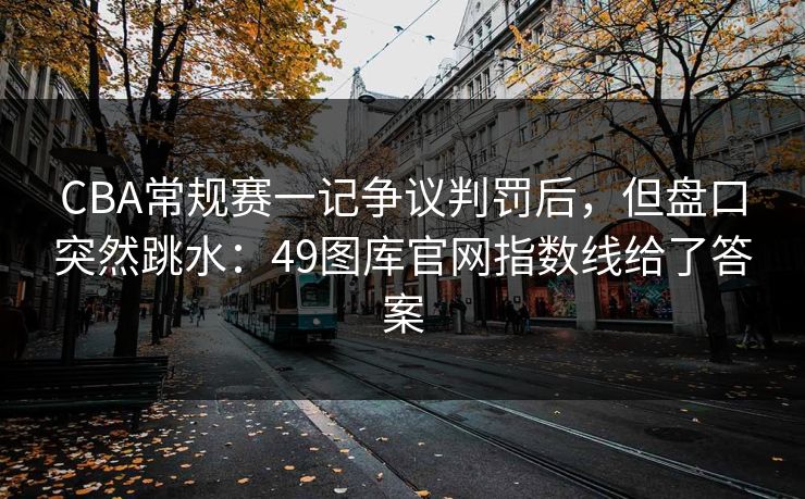 CBA常规赛一记争议判罚后,但盘口突然跳水:49图库官网指数线给了答案 CBA常规赛一记争议判罚后,但盘口突然跳水:49图库官网指数线给了答案