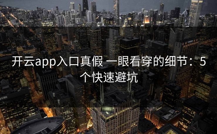 开云app入口真假 一眼看穿的细节:5个快速避坑 开云app入口真假 一眼看穿的细节:5个快速避坑