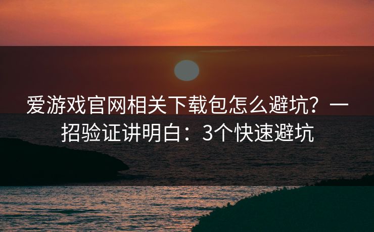 爱游戏官网相关下载包怎么避坑？一招验证讲明白：3个快速避坑