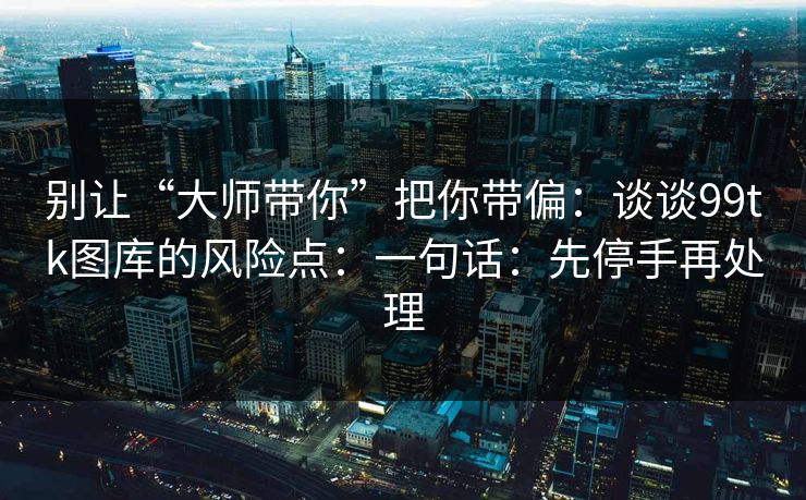 别让“大师带你”把你带偏：谈谈99tk图库的风险点：一句话：先停手再处理