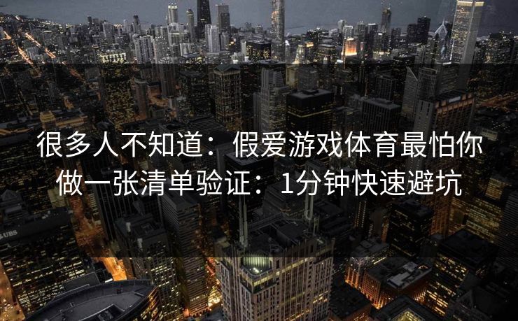 很多人不知道：假爱游戏体育最怕你做一张清单验证：1分钟快速避坑