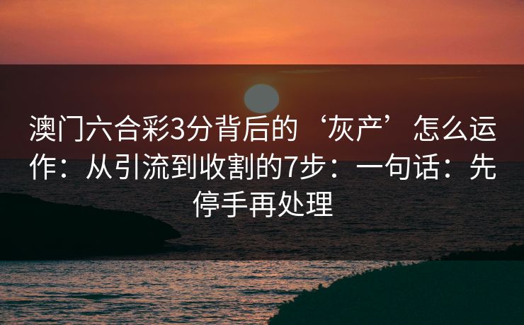 澳门六合彩3分背后的‘灰产’怎么运作：从引流到收割的7步：一句话：先停手再处理