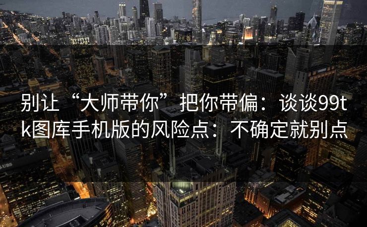 别让“大师带你”把你带偏：谈谈99tk图库手机版的风险点：不确定就别点
