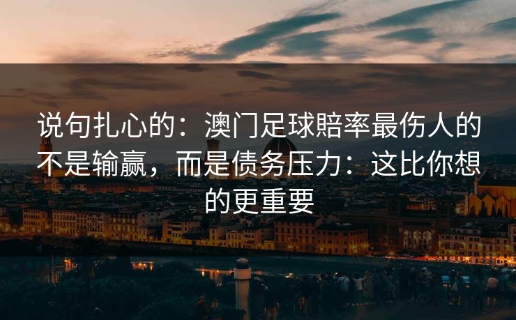 说句扎心的：澳门足球賠率最伤人的不是输赢，而是债务压力：这比你想的更重要