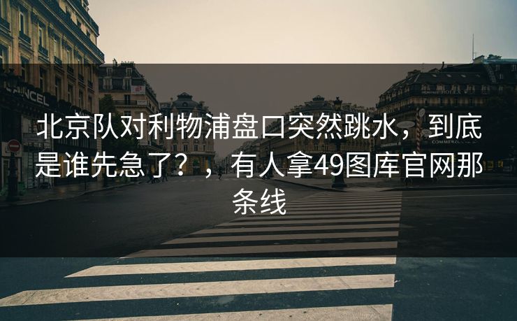 北京队对利物浦盘口突然跳水，到底是谁先急了？，有人拿49图库官网那条线