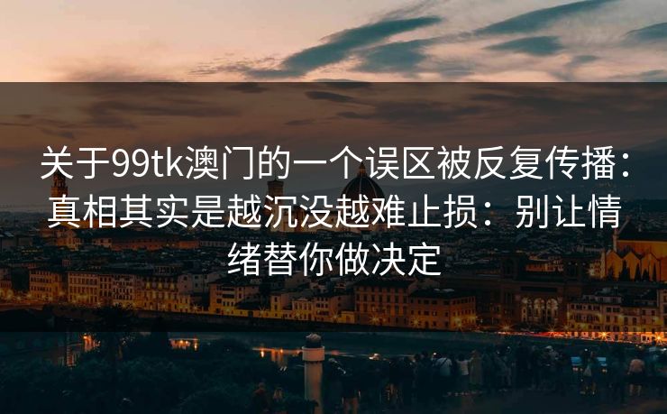 关于99tk澳门的一个误区被反复传播：真相其实是越沉没越难止损：别让情绪替你做决定