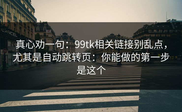 真心劝一句：99tk相关链接别乱点，尤其是自动跳转页：你能做的第一步是这个