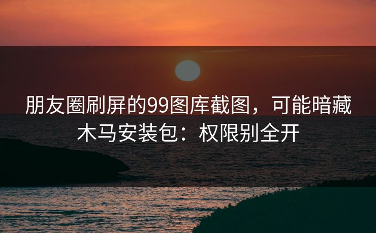 朋友圈刷屏的99图库截图，可能暗藏木马安装包：权限别全开