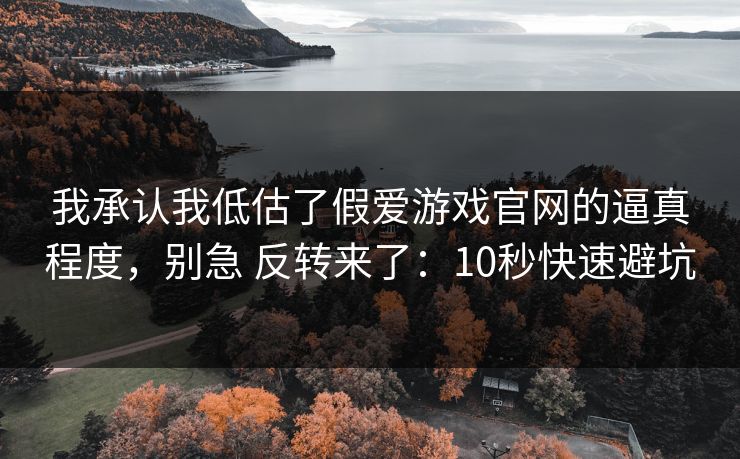 我承认我低估了假爱游戏官网的逼真程度，别急 反转来了：10秒快速避坑