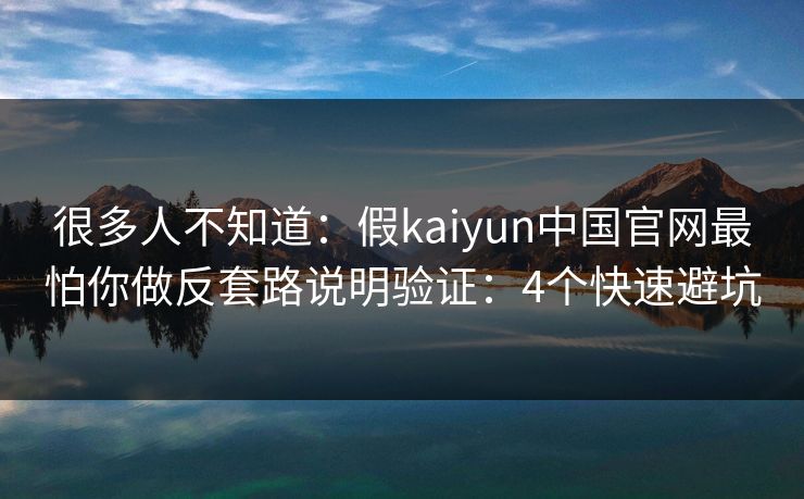 很多人不知道：假kaiyun中国官网最怕你做反套路说明验证：4个快速避坑