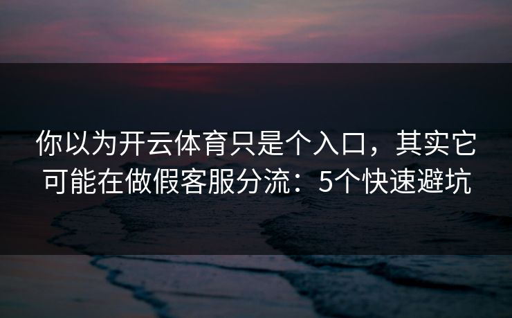 你以为开云体育只是个入口，其实它可能在做假客服分流：5个快速避坑