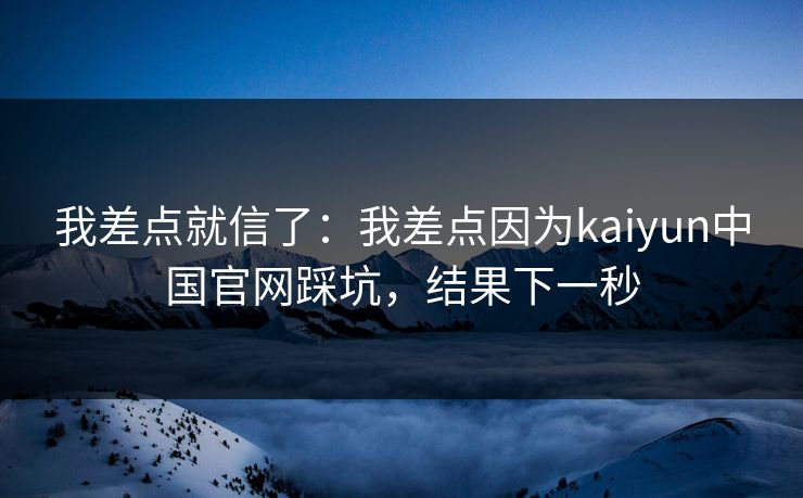 我差点就信了：我差点因为kaiyun中国官网踩坑，结果下一秒