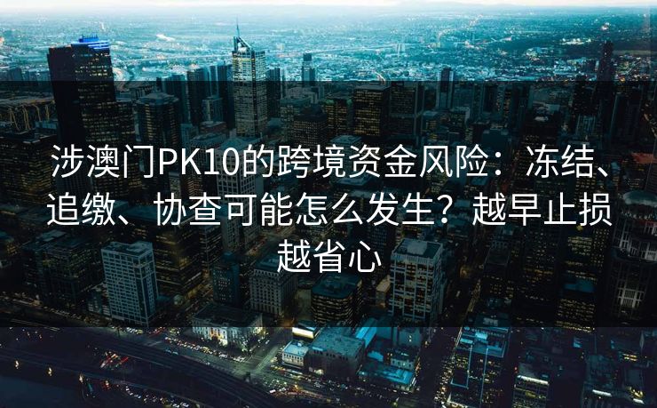 涉澳门PK10的跨境资金风险：冻结、追缴、协查可能怎么发生？越早止损越省心