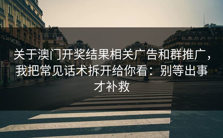 关于澳门开奖结果相关广告和群推广，我把常见话术拆开给你看：别等出事才补救