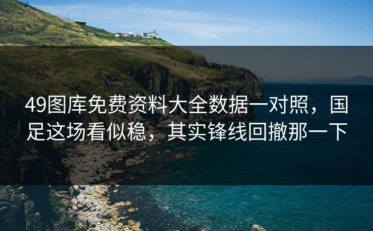 49图库免费资料大全数据一对照，国足这场看似稳，其实锋线回撤那一下