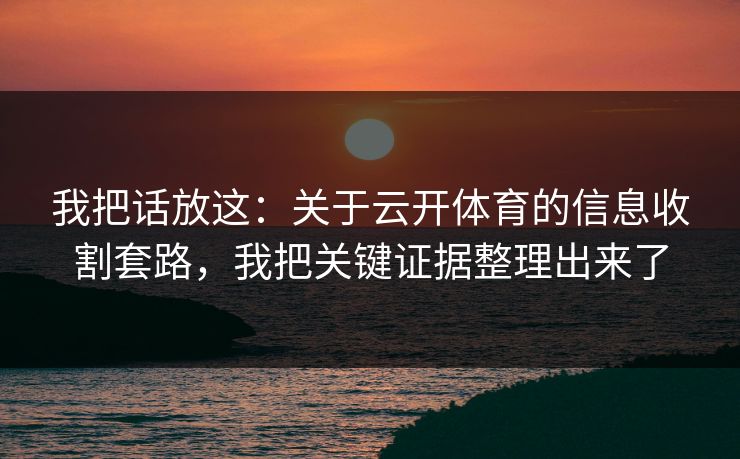 我把话放这：关于云开体育的信息收割套路，我把关键证据整理出来了