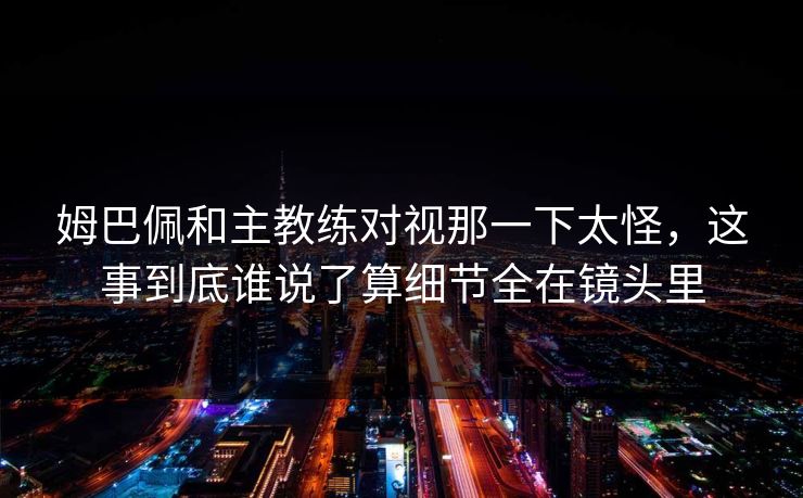 姆巴佩和主教练对视那一下太怪,这事到底谁说了算细节全在镜头里 姆巴佩和主教练对视那一下太怪,这事到底谁说了算细节全在镜头里