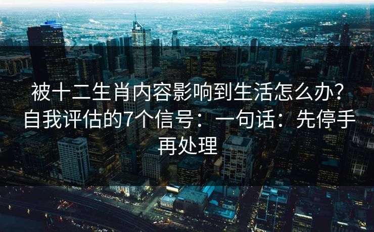 被十二生肖内容影响到生活怎么办？自我评估的7个信号：一句话：先停手再处理