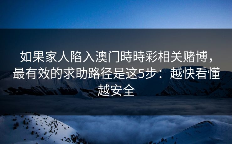 如果家人陷入澳门時時彩相关赌博，最有效的求助路径是这5步：越快看懂越安全