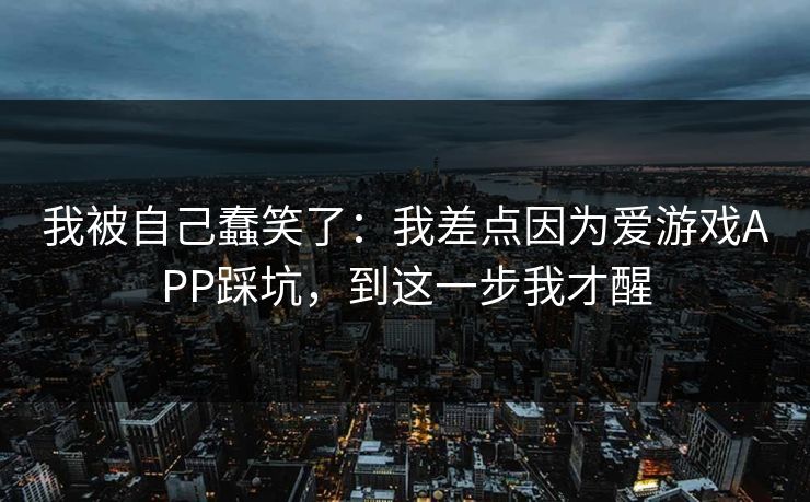 我被自己蠢笑了：我差点因为爱游戏APP踩坑，到这一步我才醒
