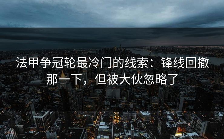 法甲争冠轮最冷门的线索：锋线回撤那一下，但被大伙忽略了