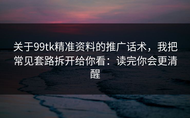 关于99tk精准资料的推广话术，我把常见套路拆开给你看：读完你会更清醒