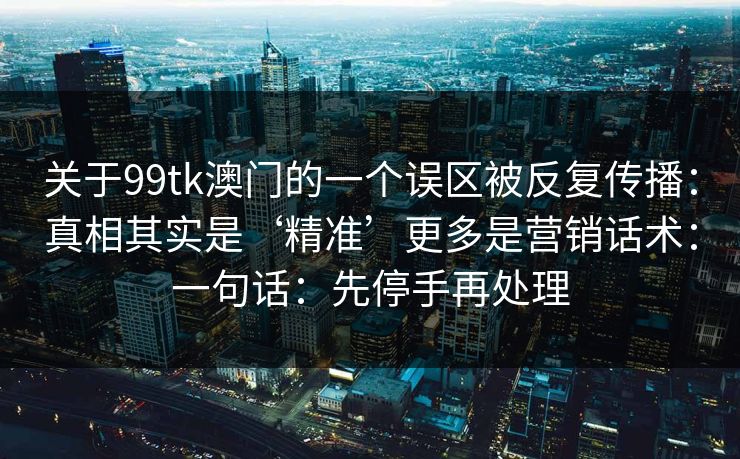 关于99tk澳门的一个误区被反复传播：真相其实是‘精准’更多是营销话术：一句话：先停手再处理