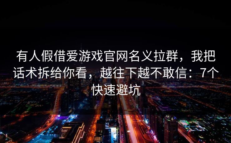 有人假借爱游戏官网名义拉群，我把话术拆给你看，越往下越不敢信：7个快速避坑