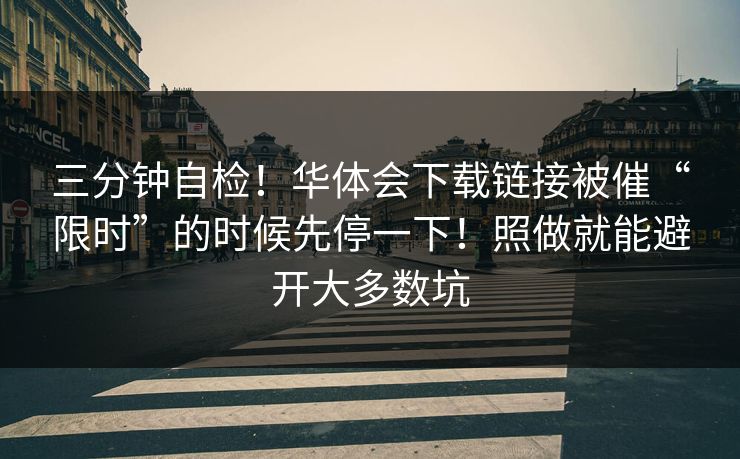 三分钟自检！华体会下载链接被催“限时”的时候先停一下！照做就能避开大多数坑