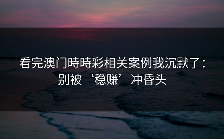 看完澳门時時彩相关案例我沉默了：别被‘稳赚’冲昏头