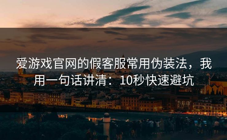 爱游戏官网的假客服常用伪装法，我用一句话讲清：10秒快速避坑