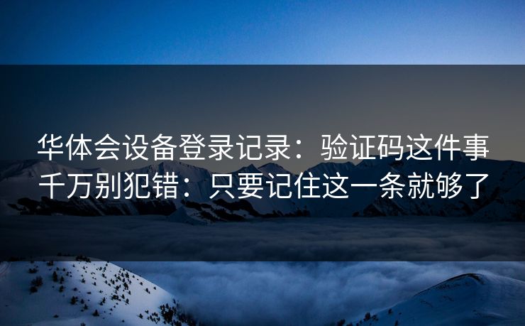 华体会设备登录记录：验证码这件事千万别犯错：只要记住这一条就够了