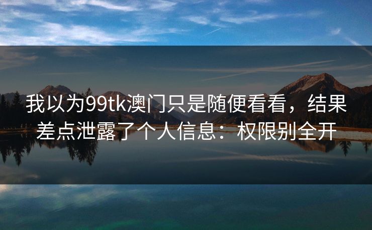 我以为99tk澳门只是随便看看，结果差点泄露了个人信息：权限别全开
