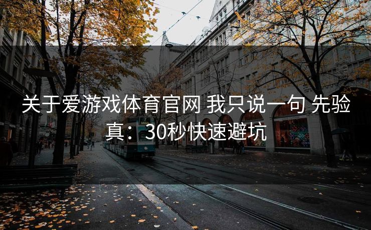 关于爱游戏体育官网 我只说一句 先验真：30秒快速避坑