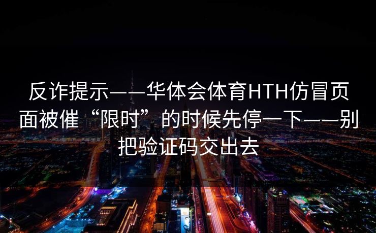 反诈提示——华体会体育HTH仿冒页面被催“限时”的时候先停一下——别把验证码交出去