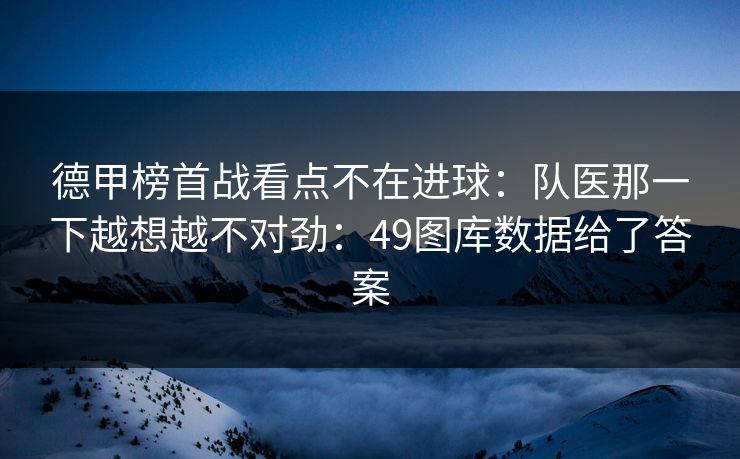 德甲榜首战看点不在进球：队医那一下越想越不对劲：49图库数据给了答案