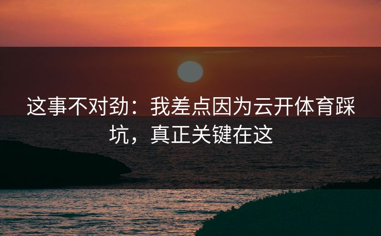 这事不对劲：我差点因为云开体育踩坑，真正关键在这