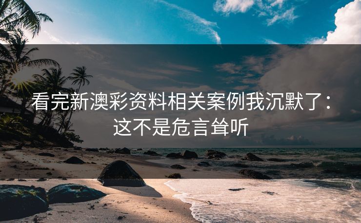 看完新澳彩资料相关案例我沉默了：这不是危言耸听