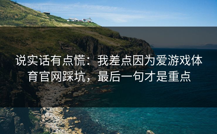 说实话有点慌：我差点因为爱游戏体育官网踩坑，最后一句才是重点