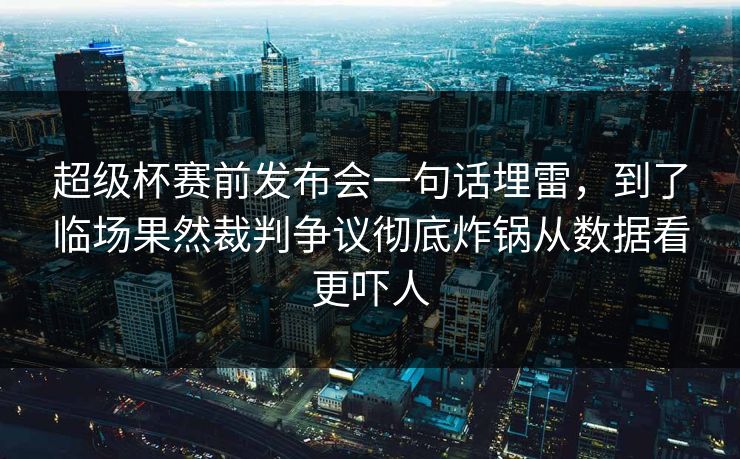 超级杯赛前发布会一句话埋雷，到了临场果然裁判争议彻底炸锅从数据看更吓人