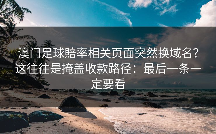 澳门足球賠率相关页面突然换域名？这往往是掩盖收款路径：最后一条一定要看
