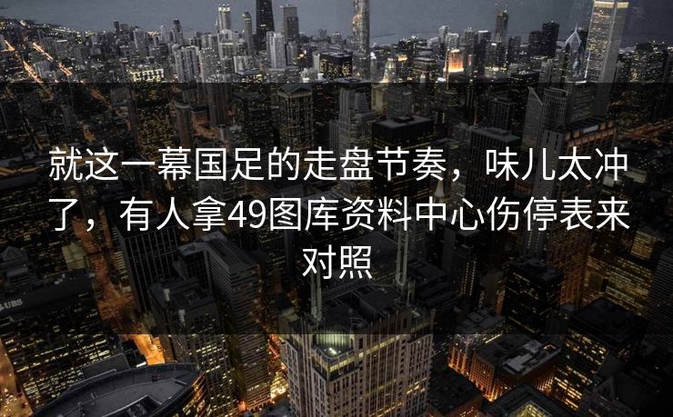 就这一幕国足的走盘节奏，味儿太冲了，有人拿49图库资料中心伤停表来对照