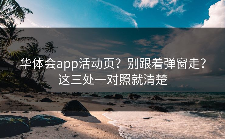 华体会app活动页？别跟着弹窗走？这三处一对照就清楚