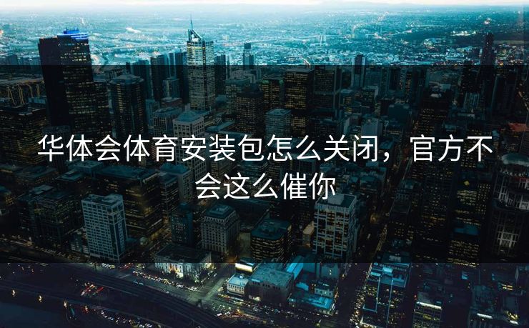 华体会体育安装包怎么关闭，官方不会这么催你