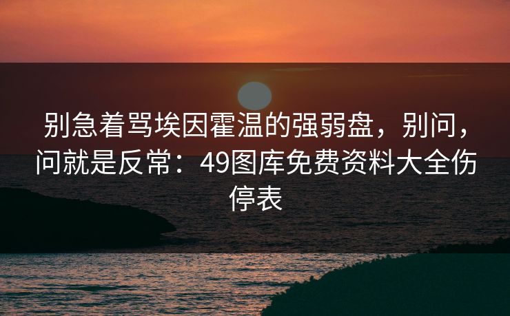 别急着骂埃因霍温的强弱盘，别问，问就是反常：49图库免费资料大全伤停表